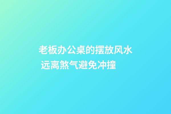 老板办公桌的摆放风水 远离煞气避免冲撞